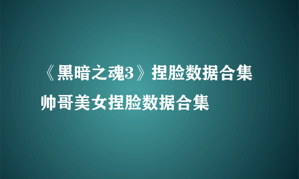 《黑暗之魂3》捏脸数据合集 帅哥美女捏脸数据合集