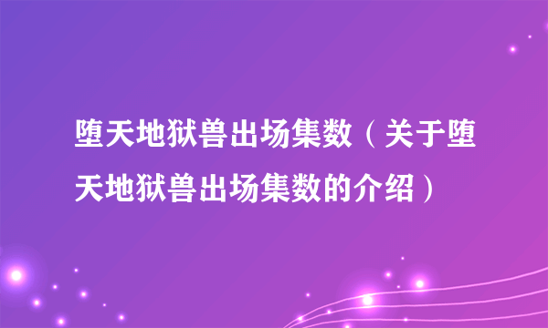 堕天地狱兽出场集数（关于堕天地狱兽出场集数的介绍）