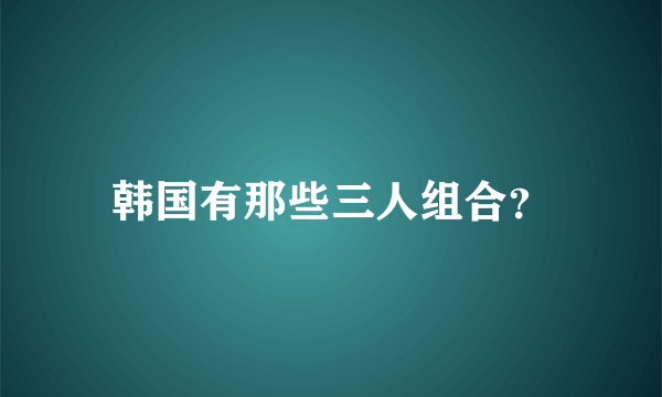 韩国有那些三人组合？