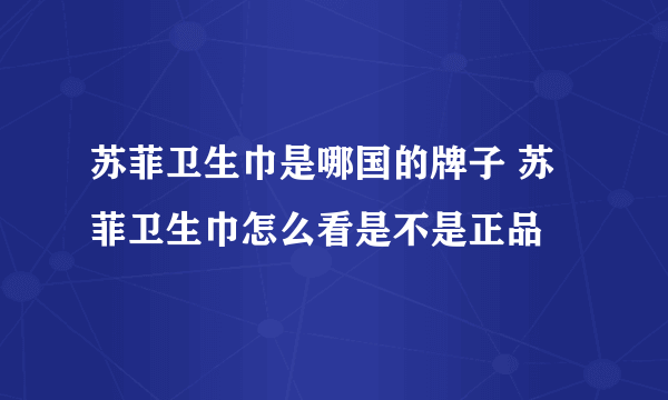 苏菲卫生巾是哪国的牌子 苏菲卫生巾怎么看是不是正品