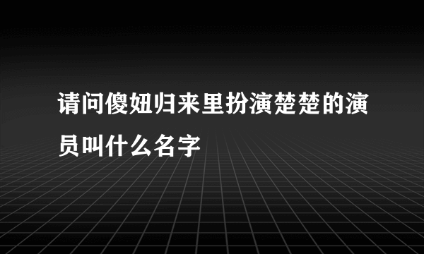 请问傻妞归来里扮演楚楚的演员叫什么名字