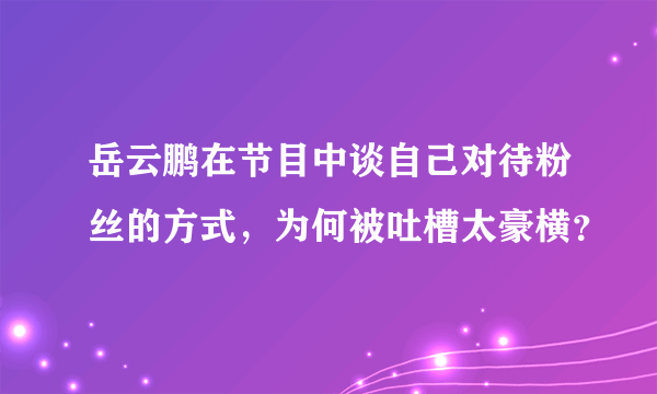 岳云鹏在节目中谈自己对待粉丝的方式，为何被吐槽太豪横？