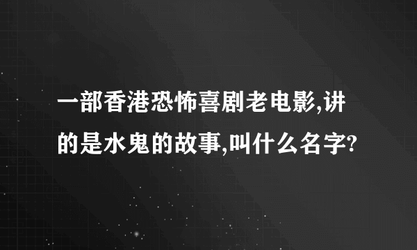 一部香港恐怖喜剧老电影,讲的是水鬼的故事,叫什么名字?