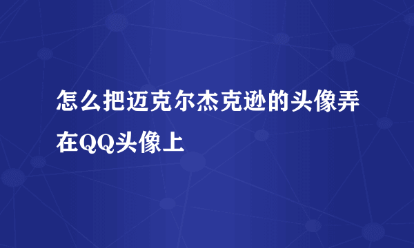 怎么把迈克尔杰克逊的头像弄在QQ头像上