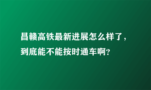 昌赣高铁最新进展怎么样了，到底能不能按时通车啊？