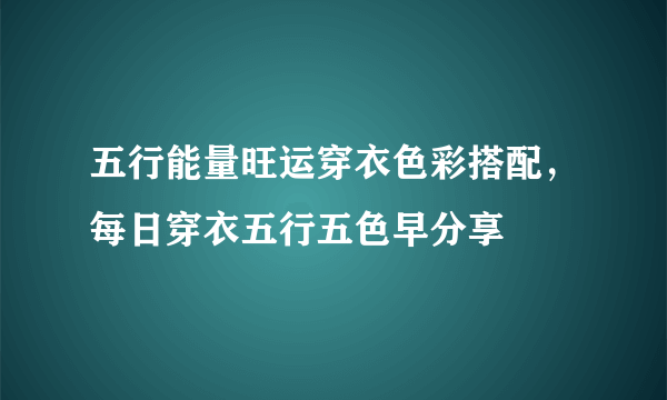 五行能量旺运穿衣色彩搭配，每日穿衣五行五色早分享