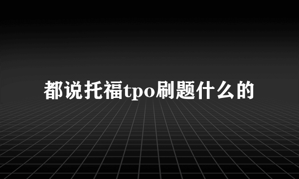 都说托福tpo刷题什么的