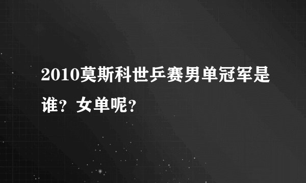 2010莫斯科世乒赛男单冠军是谁？女单呢？