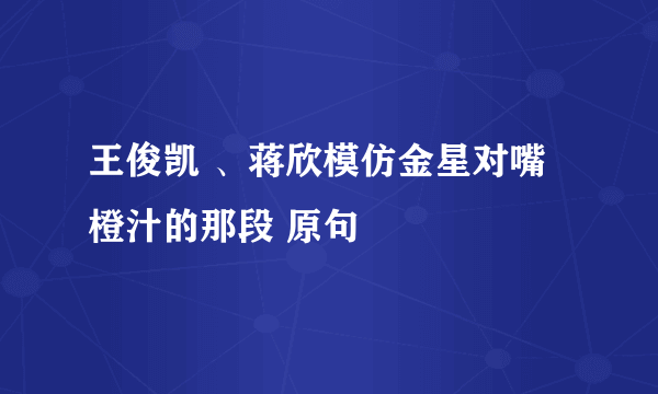 王俊凯 、蒋欣模仿金星对嘴橙汁的那段 原句