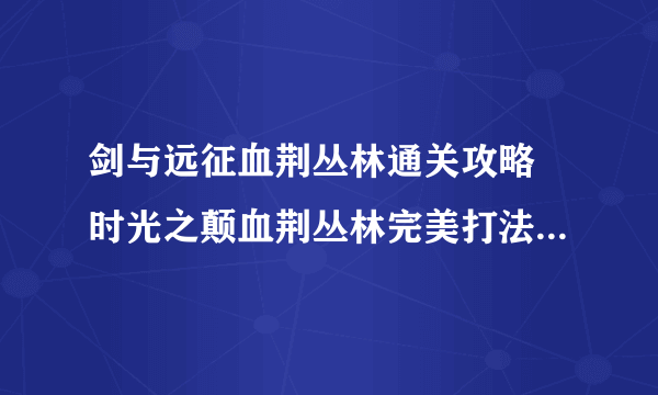 剑与远征血荆丛林通关攻略 时光之颠血荆丛林完美打法路线及奖励一览