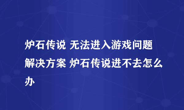 炉石传说 无法进入游戏问题解决方案 炉石传说进不去怎么办