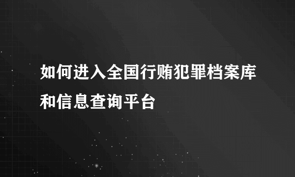 如何进入全国行贿犯罪档案库和信息查询平台