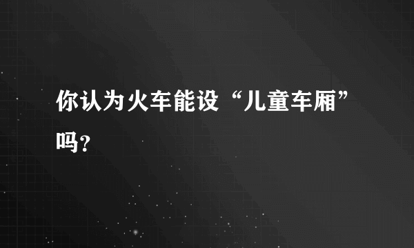 你认为火车能设“儿童车厢”吗？