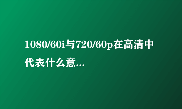 1080/60i与720/60p在高清中代表什么意思？特别是i和p指什么？