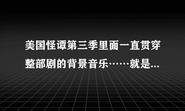 美国怪谭第三季里面一直贯穿整部剧的背景音乐……就是一直唱LaLaLaLaLaLa……的十分空灵的那