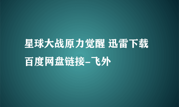 星球大战原力觉醒 迅雷下载 百度网盘链接-飞外