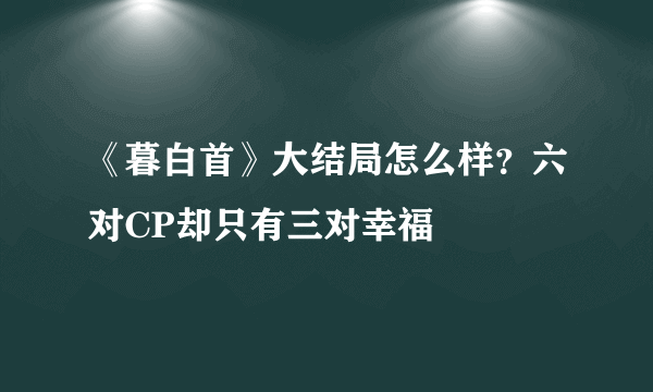 《暮白首》大结局怎么样？六对CP却只有三对幸福