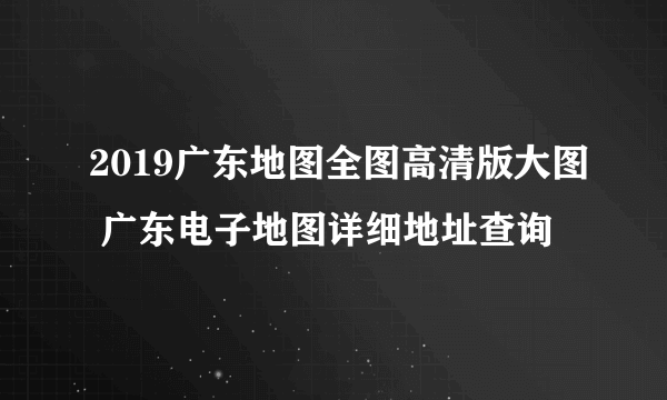 2019广东地图全图高清版大图 广东电子地图详细地址查询