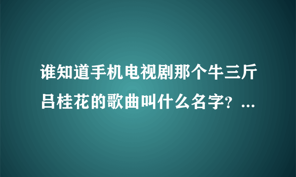 谁知道手机电视剧那个牛三斤吕桂花的歌曲叫什么名字？那可以找到？