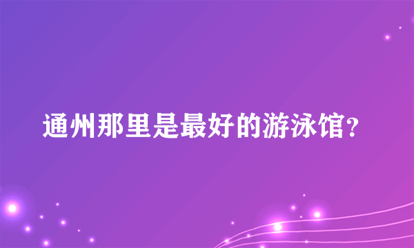 通州那里是最好的游泳馆？