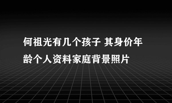 何祖光有几个孩子 其身价年龄个人资料家庭背景照片