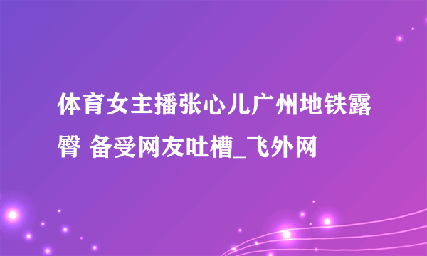 体育女主播张心儿广州地铁露臀 备受网友吐槽_飞外网