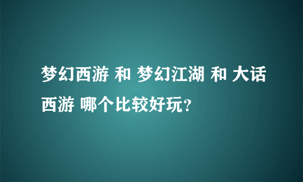 梦幻西游 和 梦幻江湖 和 大话西游 哪个比较好玩？