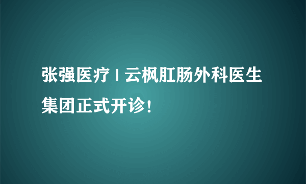 张强医疗 | 云枫肛肠外科医生集团正式开诊！