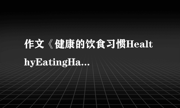 作文《健康的饮食习惯HealthyEatingHabits_英语作文_1》