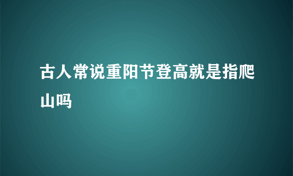 古人常说重阳节登高就是指爬山吗