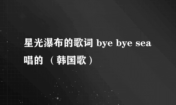 星光瀑布的歌词 bye bye sea唱的 （韩国歌）