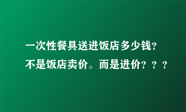 一次性餐具送进饭店多少钱？不是饭店卖价。而是进价？？？