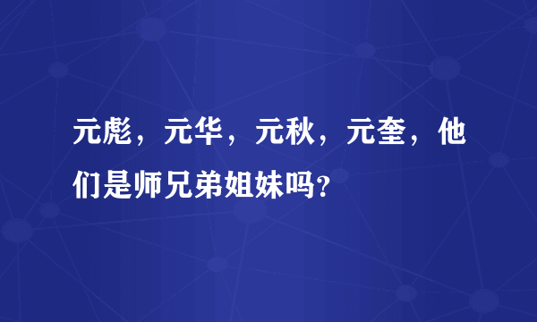 元彪，元华，元秋，元奎，他们是师兄弟姐妹吗？