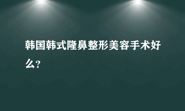 韩国韩式隆鼻整形美容手术好么？