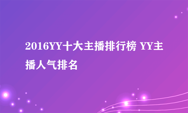 2016YY十大主播排行榜 YY主播人气排名