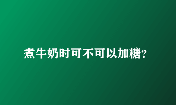 煮牛奶时可不可以加糖？