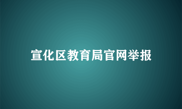 宣化区教育局官网举报