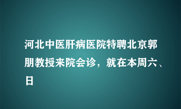 河北中医肝病医院特聘北京郭朋教授来院会诊，就在本周六、日