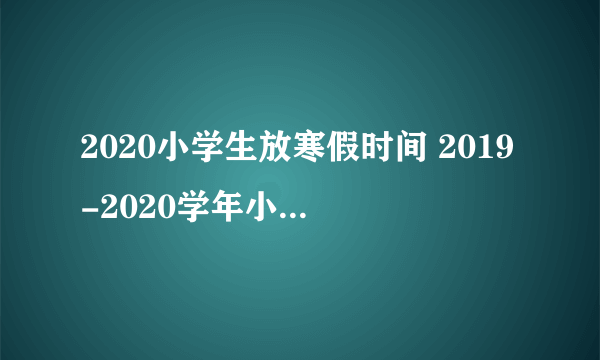 2020小学生放寒假时间 2019-2020学年小学寒假放假时间