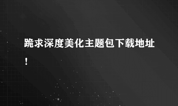 跪求深度美化主题包下载地址！