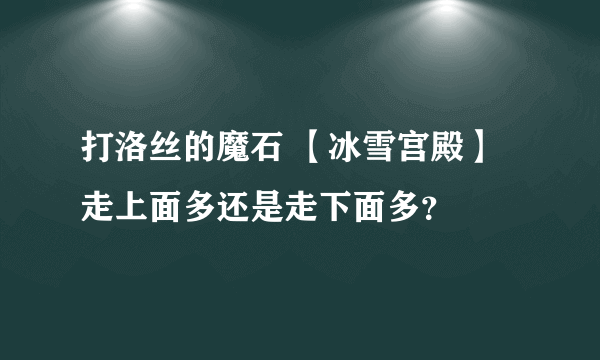 打洛丝的魔石 【冰雪宫殿】走上面多还是走下面多？