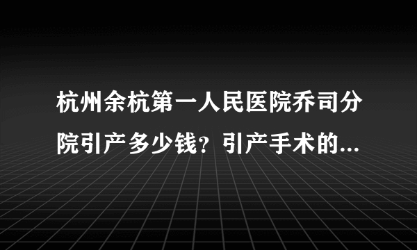 杭州余杭第一人民医院乔司分院引产多少钱？引产手术的具体内容介绍？