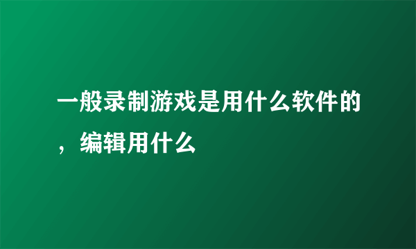 一般录制游戏是用什么软件的，编辑用什么