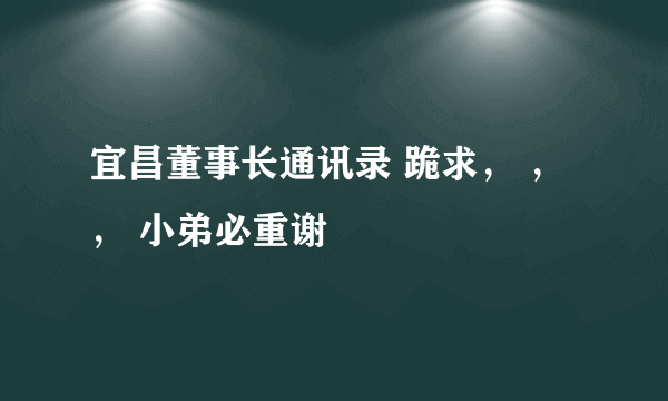 宜昌董事长通讯录 跪求， ， ， 小弟必重谢