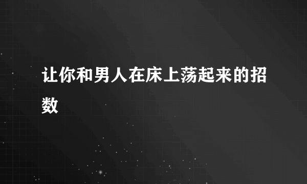 让你和男人在床上荡起来的招数