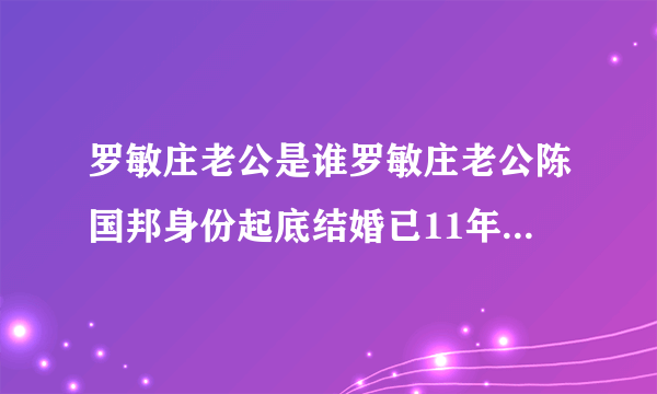 罗敏庄老公是谁罗敏庄老公陈国邦身份起底结婚已11年-飞外网