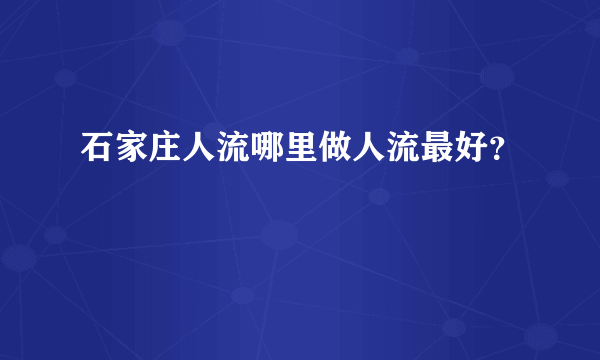 石家庄人流哪里做人流最好？