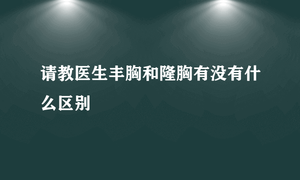 请教医生丰胸和隆胸有没有什么区别