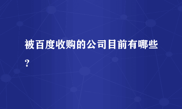 被百度收购的公司目前有哪些？