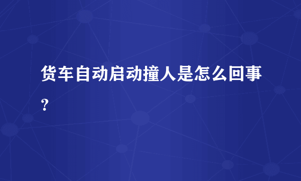 货车自动启动撞人是怎么回事？